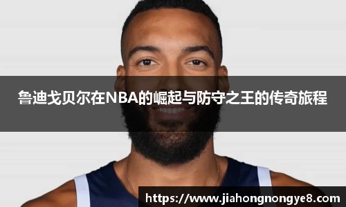 鲁迪戈贝尔在NBA的崛起与防守之王的传奇旅程