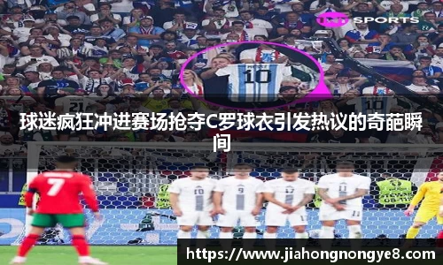 球迷疯狂冲进赛场抢夺C罗球衣引发热议的奇葩瞬间