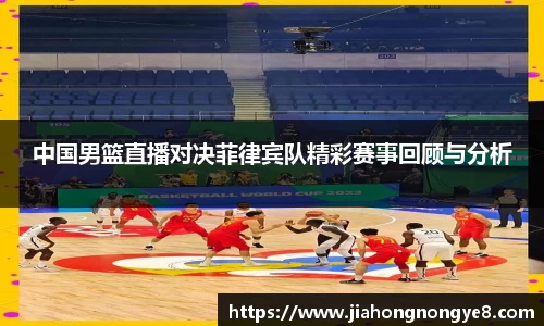 中国男篮直播对决菲律宾队精彩赛事回顾与分析